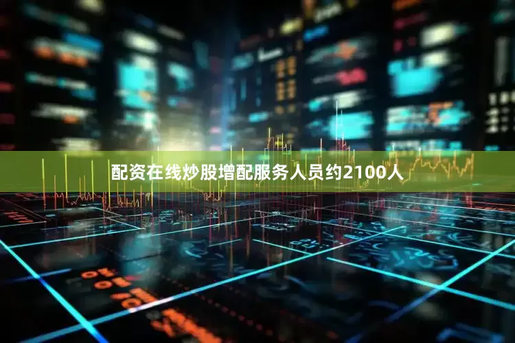 配资在线炒股增配服务人员约2100人