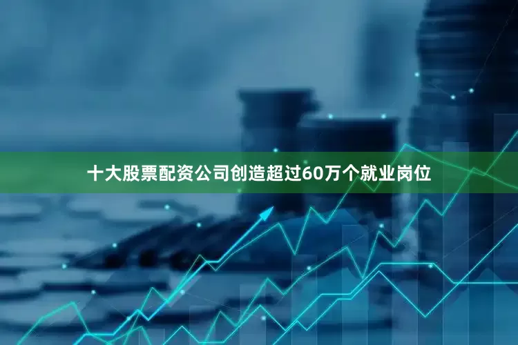 十大股票配资公司创造超过60万个就业岗位