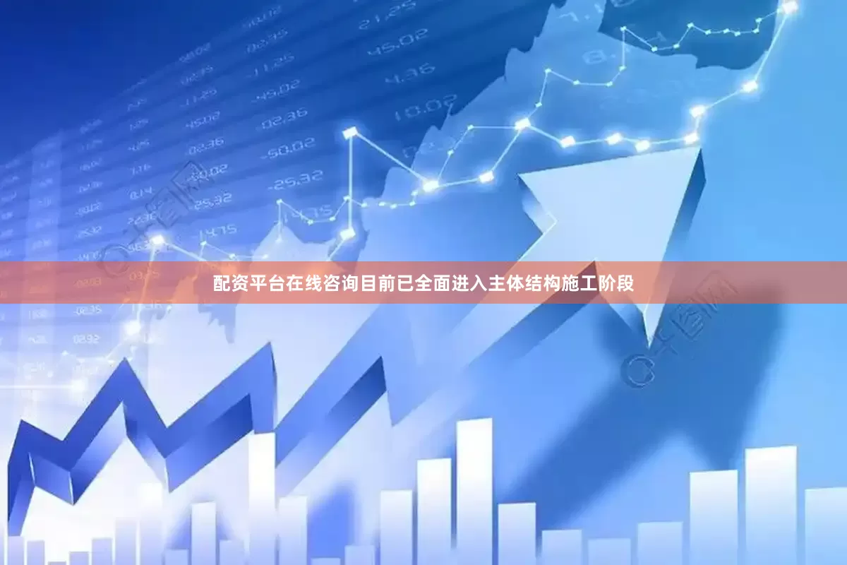 配资平台在线咨询目前已全面进入主体结构施工阶段