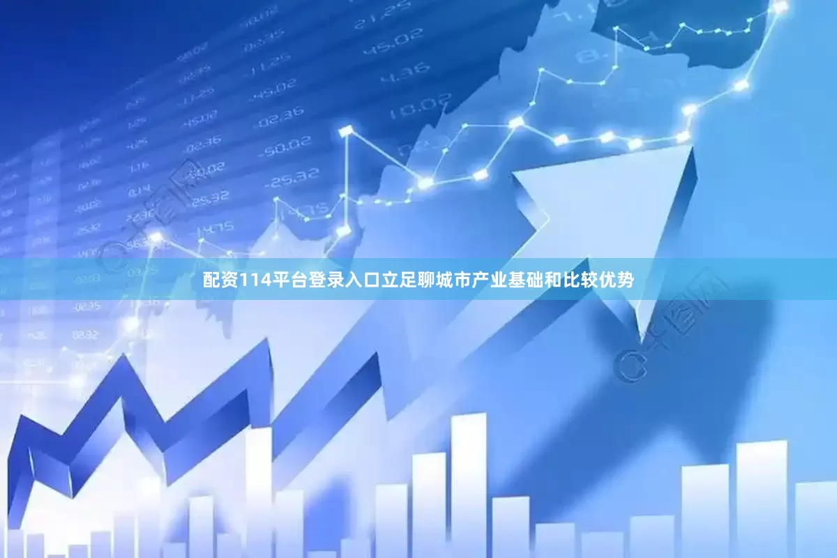 配资114平台登录入口立足聊城市产业基础和比较优势