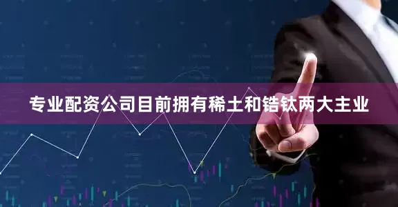 专业配资公司目前拥有稀土和锆钛两大主业