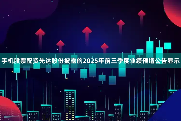 手机股票配资先达股份披露的2025年前三季度业绩预增公告显示