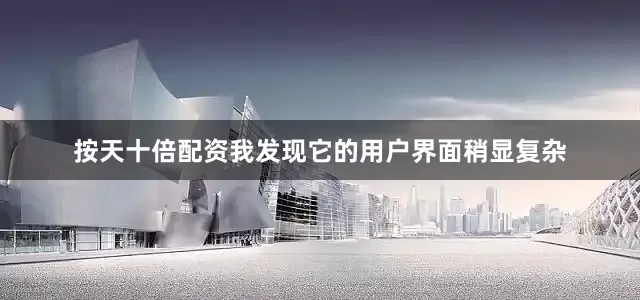 按天十倍配资我发现它的用户界面稍显复杂