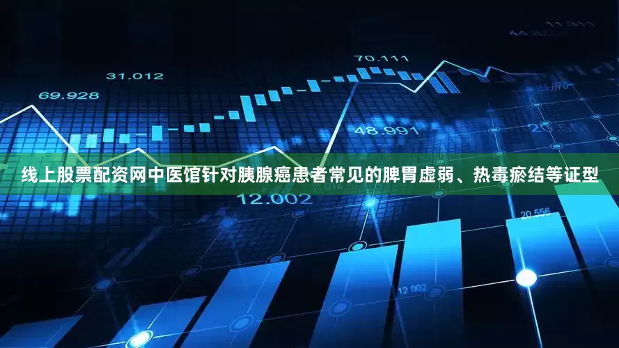 线上股票配资网中医馆针对胰腺癌患者常见的脾胃虚弱、热毒瘀结等证型