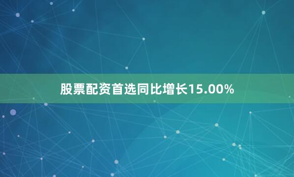 股票配资首选同比增长15.00%