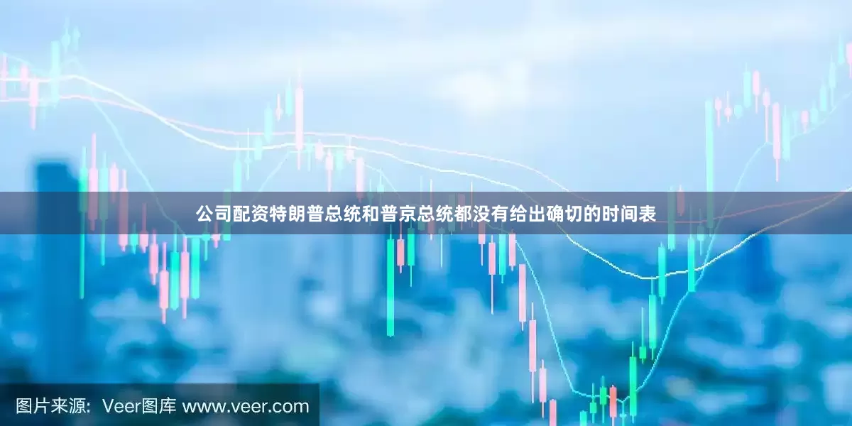 公司配资特朗普总统和普京总统都没有给出确切的时间表