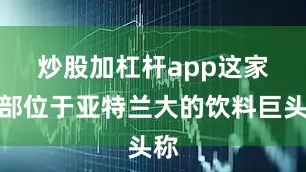 炒股加杠杆app　　这家总部位于亚特兰大的饮料巨头称