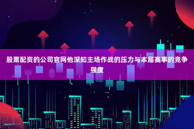 股票配资的公司官网他深知主场作战的压力与本届赛事的竞争强度
