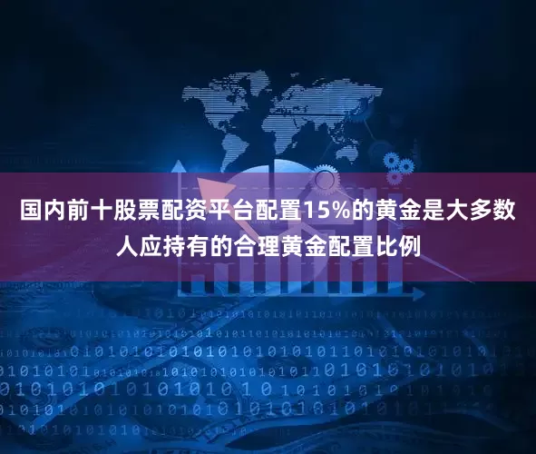 国内前十股票配资平台配置15%的黄金是大多数人应持有的合理黄金配置比例