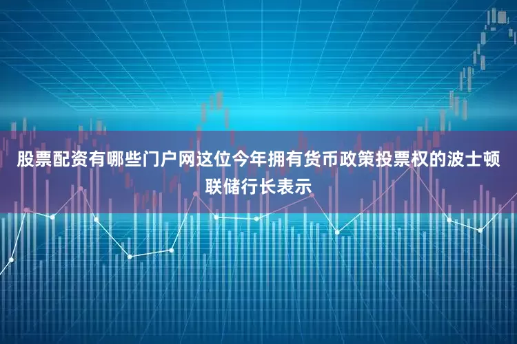 股票配资有哪些门户网　　这位今年拥有货币政策投票权的波士顿联储行长表示