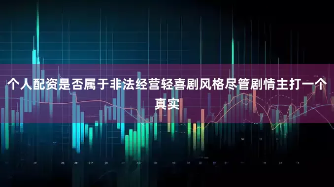 个人配资是否属于非法经营轻喜剧风格尽管剧情主打一个真实