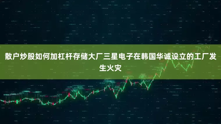 散户炒股如何加杠杆存储大厂三星电子在韩国华诚设立的工厂发生火灾