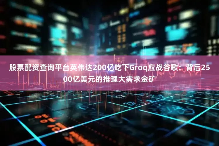 股票配资查询平台英伟达200亿吃下Groq应战谷歌：背后2500亿美元的推理大需求金矿