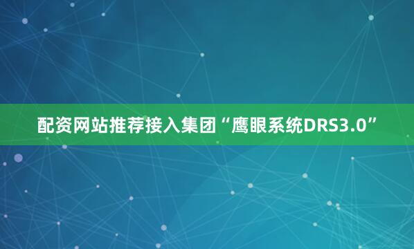 配资网站推荐接入集团“鹰眼系统DRS3.0”