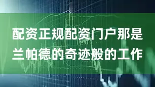 配资正规配资门户那是兰帕德的奇迹般的工作