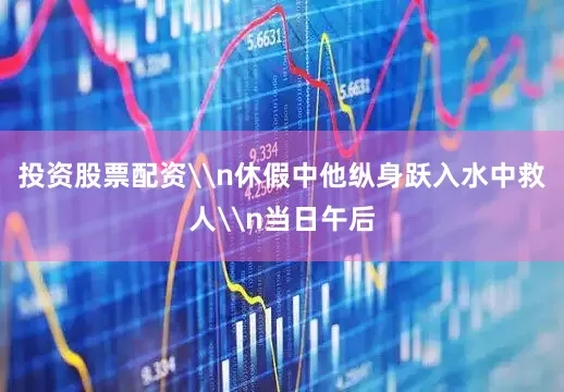 投资股票配资\n休假中他纵身跃入水中救人\n当日午后