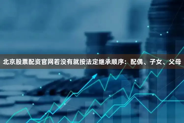 北京股票配资官网若没有就按法定继承顺序：配偶、子女、父母