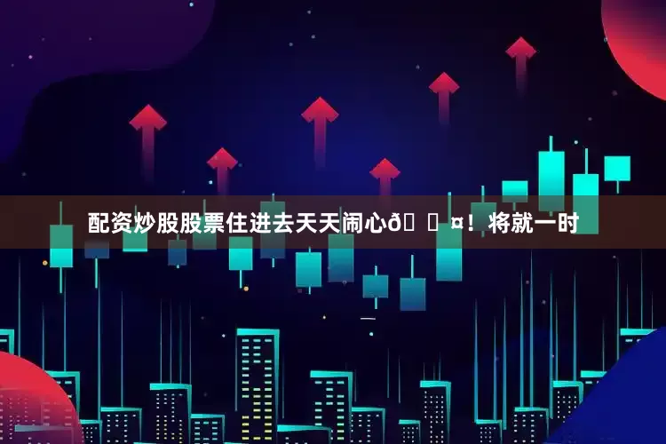 配资炒股股票住进去天天闹心😤！将就一时