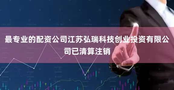 最专业的配资公司江苏弘瑞科技创业投资有限公司已清算注销