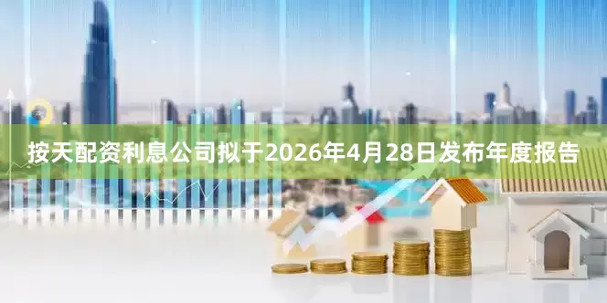 按天配资利息公司拟于2026年4月28日发布年度报告