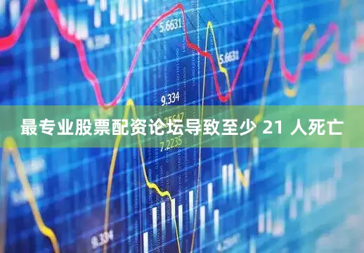 最专业股票配资论坛导致至少 21 人死亡