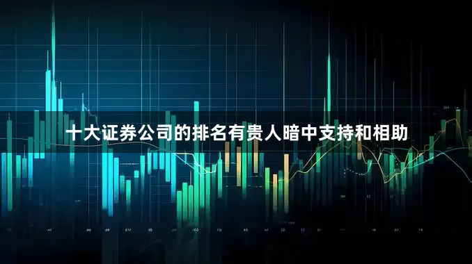 十大证券公司的排名有贵人暗中支持和相助
