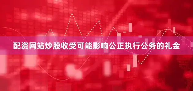 配资网站炒股收受可能影响公正执行公务的礼金