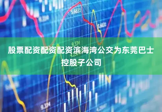 股票配资配资配资滨海湾公交为东莞巴士控股子公司