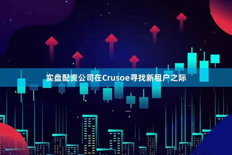 实盘配资公司在Crusoe寻找新租户之际