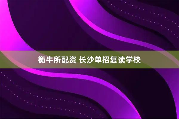 衡牛所配资 长沙单招复读学校