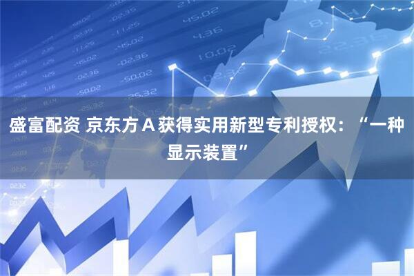 盛富配资 京东方Ａ获得实用新型专利授权：“一种显示装置”