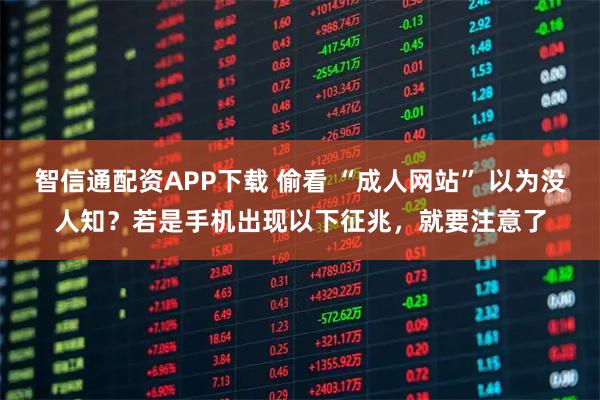 智信通配资APP下载 偷看 “成人网站” 以为没人知？若是手机出现以下征兆，就要注意了
