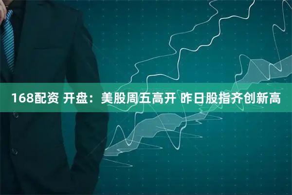 168配资 开盘：美股周五高开 昨日股指齐创新高