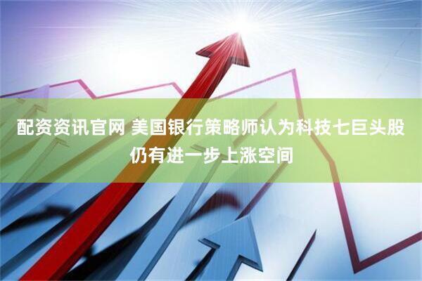 配资资讯官网 美国银行策略师认为科技七巨头股仍有进一步上涨空间