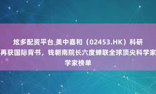 炫多配资平台 美中嘉和（02453.HK）科研实力再获国际背书，钱朝南院长六度蝉联全球顶尖科学家榜单