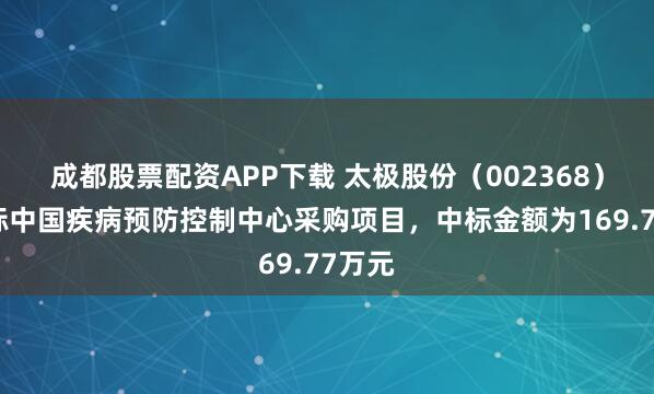 成都股票配资APP下载 太极股份（002368）：中标中国疾病预防控制中心采购项目，中标金额为169.77万元