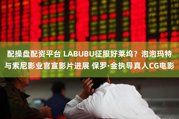 配操盘配资平台 LABUBU征服好莱坞？泡泡玛特与索尼影业官宣影片进展 保罗·金执导真人CG电影