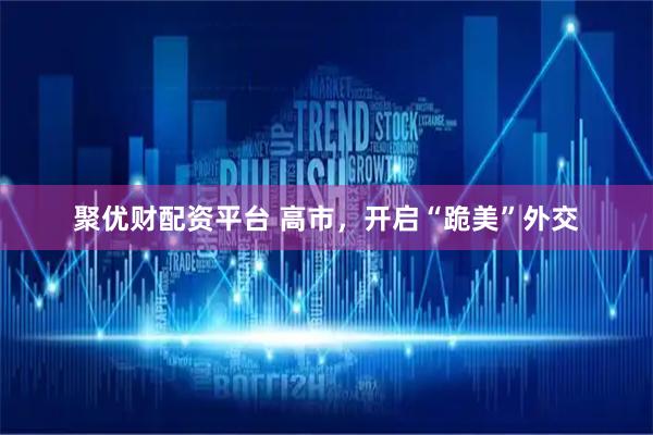 聚优财配资平台 高市，开启“跪美”外交