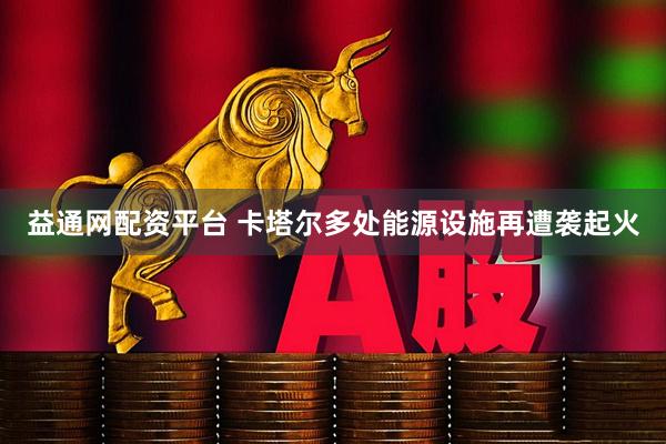 益通网配资平台 卡塔尔多处能源设施再遭袭起火