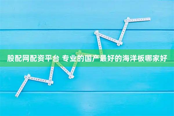 股配网配资平台 专业的国产最好的海洋板哪家好