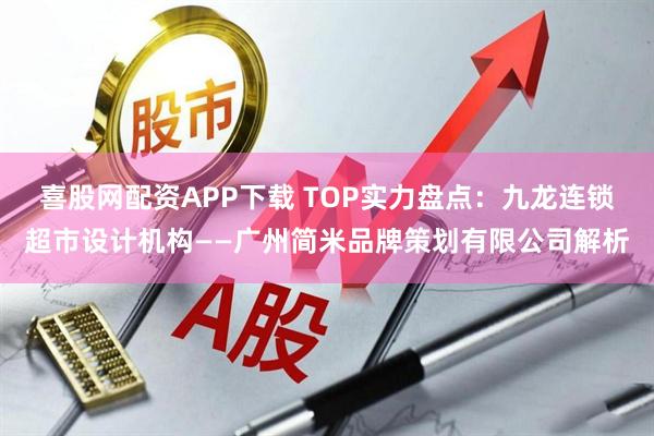喜股网配资APP下载 TOP实力盘点：九龙连锁超市设计机构——广州简米品牌策划有限公司解析