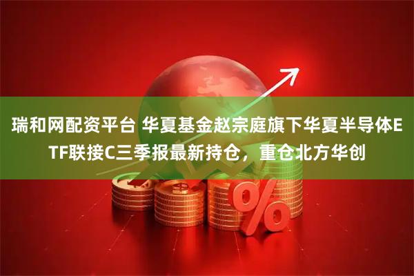 瑞和网配资平台 华夏基金赵宗庭旗下华夏半导体ETF联接C三季报最新持仓，重仓北方华创