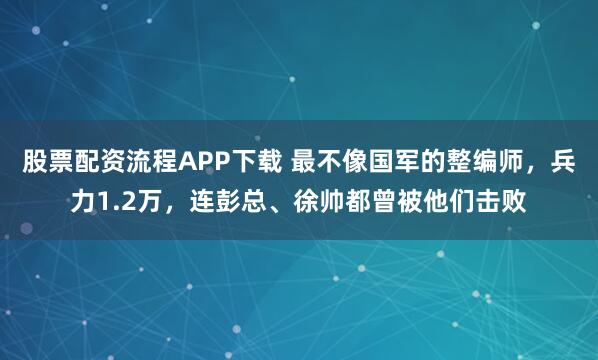 股票配资流程APP下载 最不像国军的整编师，兵力1.2万，连彭总、徐帅都曾被他们击败