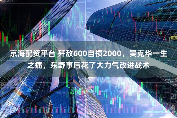 京海配资平台 歼敌600自损2000，吴克华一生之痛，东野事后花了大力气改进战术