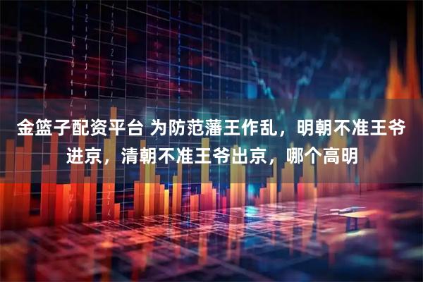 金篮子配资平台 为防范藩王作乱，明朝不准王爷进京，清朝不准王爷出京，哪个高明