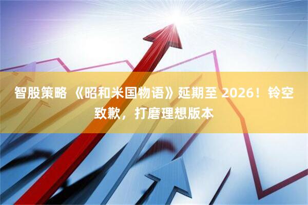 智股策略 《昭和米国物语》延期至 2026！铃空致歉，打磨理想版本