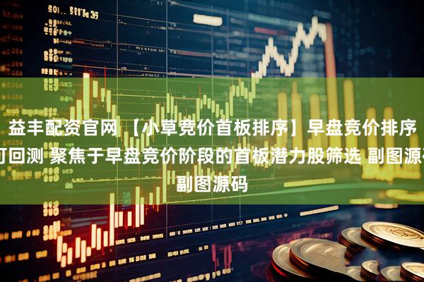 益丰配资官网 【小草竞价首板排序】早盘竞价排序 可回测 聚焦于早盘竞价阶段的首板潜力股筛选 副图源码