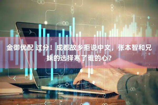 金御优配 过分！成都故乡拒说中文，张本智和兄妹的选择寒了谁的心？