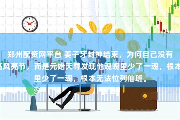 郑州配资网平台 姜子牙封神结束，为何自己没有神位？不是他高风亮节，而是元始天尊发现他魂魄里少了一魂，根本无法位列仙班。