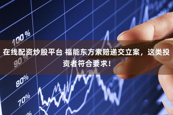 在线配资炒股平台 福能东方索赔递交立案，这类投资者符合要求！